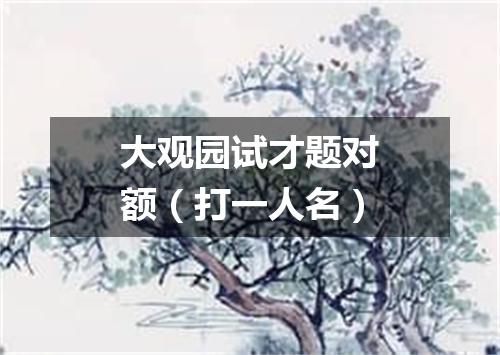 大观园试才题对额（打一人名）