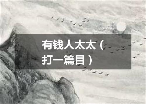 有钱人太太（打一篇目）