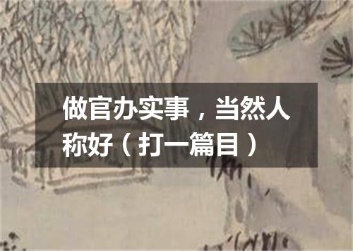 做官办实事，当然人称好（打一篇目）