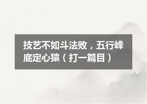 技艺不如斗法败，五行峰底定心猿（打一篇目）