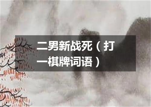 二男新战死（打一棋牌词语）