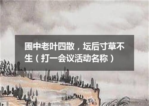 圃中老叶四散，坛后寸草不生（打一会议活动名称）