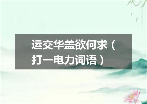 运交华盖欲何求（打一电力词语）