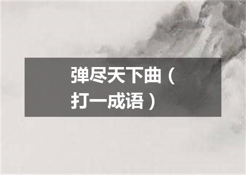 弹尽天下曲（打一成语）