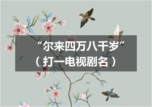 “尔来四万八千岁”（打一电视剧名）