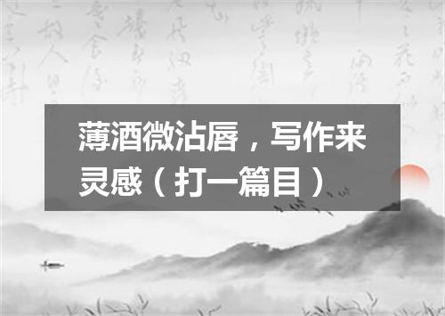 薄酒微沾唇，写作来灵感（打一篇目）