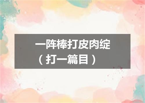一阵棒打皮肉绽（打一篇目）
