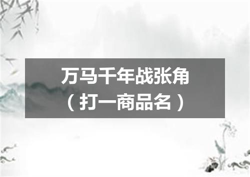 万马千年战张角（打一商品名）