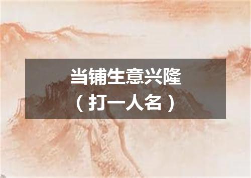 当铺生意兴隆（打一人名）