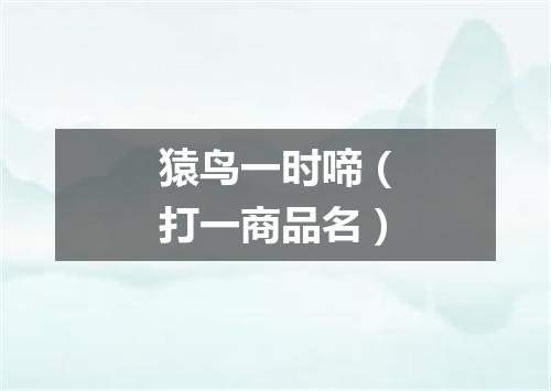 猿鸟一时啼（打一商品名）