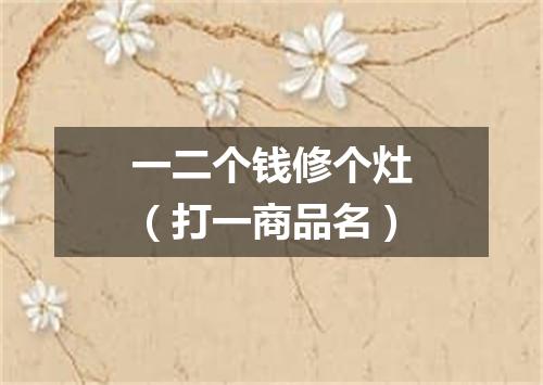 一二个钱修个灶（打一商品名）