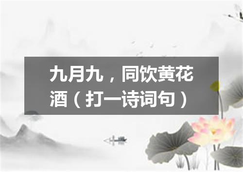 九月九，同饮黄花酒（打一诗词句）