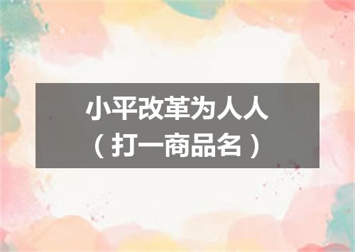 小平改革为人人（打一商品名）