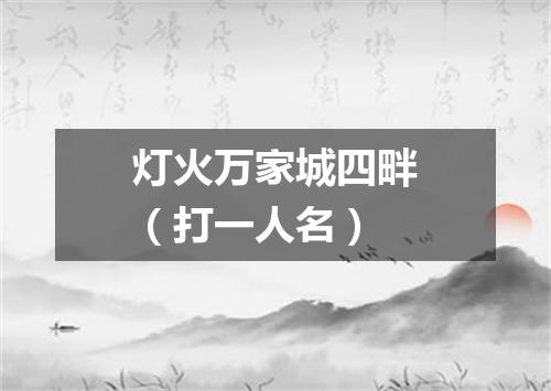 灯火万家城四畔（打一人名）
