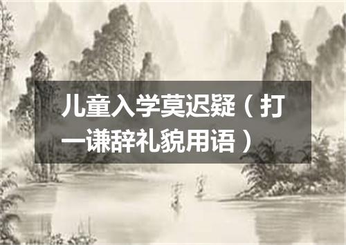 儿童入学莫迟疑（打一谦辞礼貌用语）