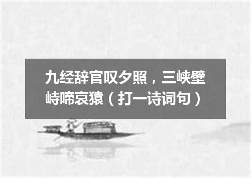 九经辞官叹夕照，三峡壁峙啼哀猿（打一诗词句）
