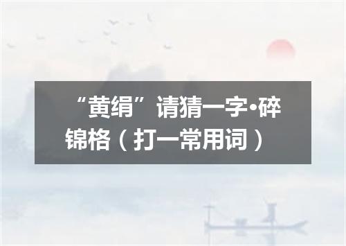 “黄绢”请猜一字·碎锦格（打一常用词）