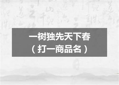 一树独先天下春（打一商品名）