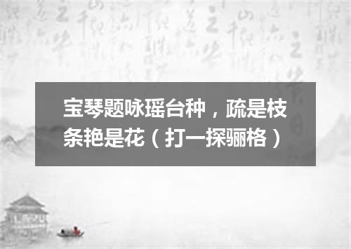 宝琴题咏瑶台种，疏是枝条艳是花（打一探骊格）