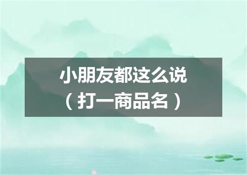 小朋友都这么说（打一商品名）