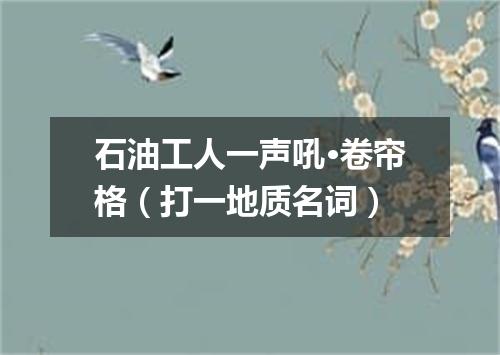 石油工人一声吼·卷帘格（打一地质名词）