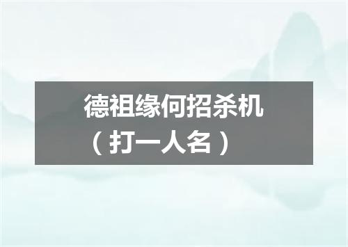 德祖缘何招杀机（打一人名）