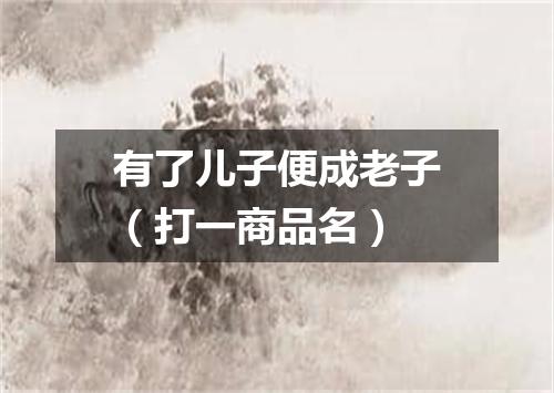 有了儿子便成老子（打一商品名）