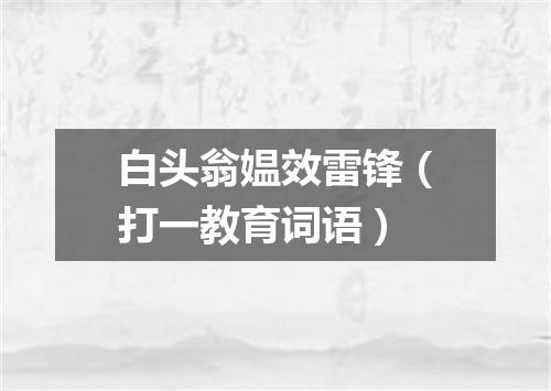 白头翁媪效雷锋（打一教育词语）