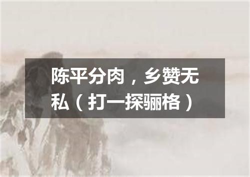 陈平分肉，乡赞无私（打一探骊格）