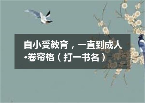 自小受教育，一直到成人·卷帘格（打一书名）