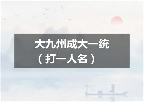 大九州成大一统（打一人名）
