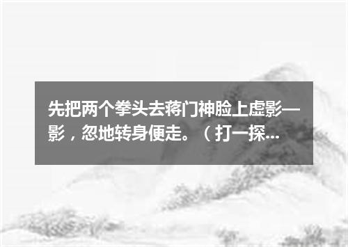 先把两个拳头去蒋门神脸上虚影—影，忽地转身便走。（打一探骊格）