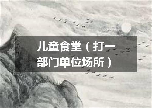 儿童食堂（打一部门单位场所）