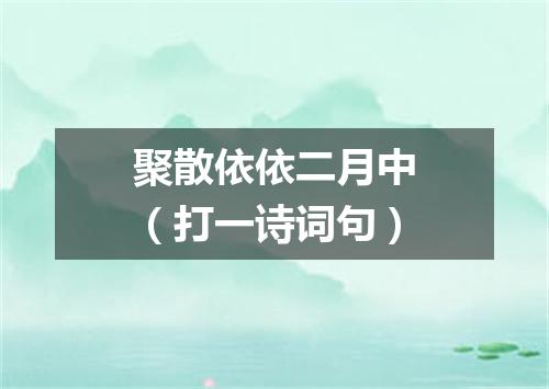 聚散依依二月中（打一诗词句）