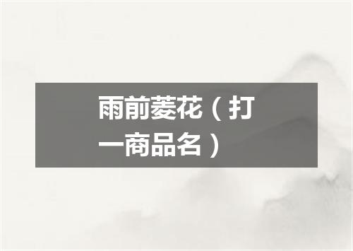 雨前菱花（打一商品名）