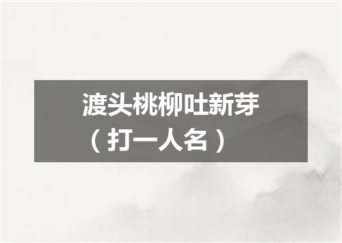 渡头桃柳吐新芽（打一人名）