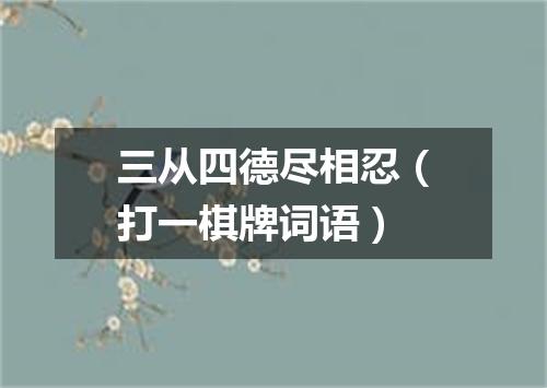 三从四德尽相忍（打一棋牌词语）