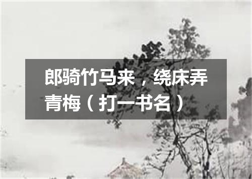 郎骑竹马来，绕床弄青梅（打一书名）