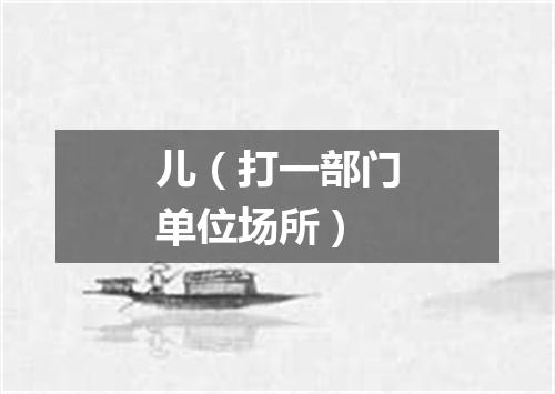 儿（打一部门单位场所）