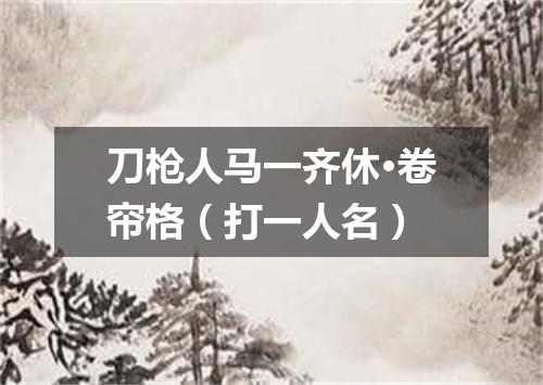 刀枪人马一齐休·卷帘格（打一人名）