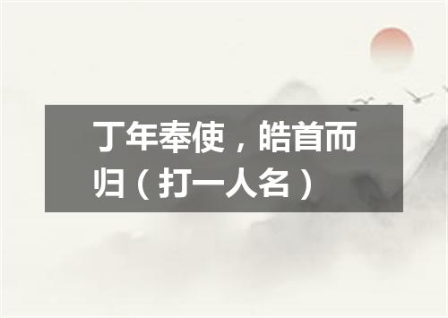 丁年奉使，皓首而归（打一人名）