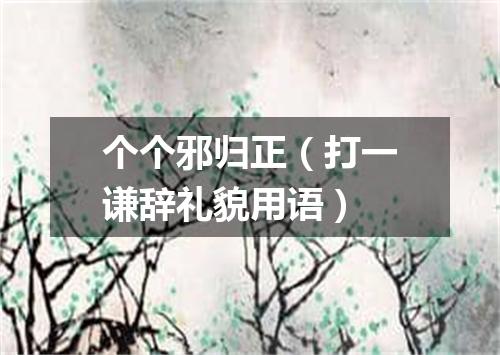 个个邪归正（打一谦辞礼貌用语）