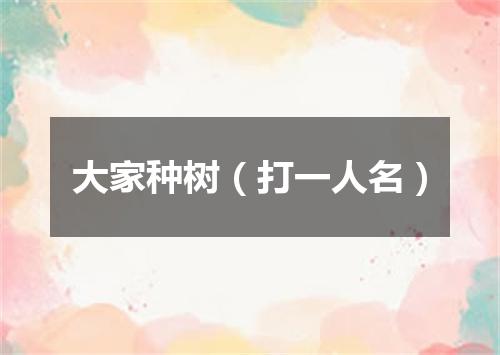 大家种树（打一人名）