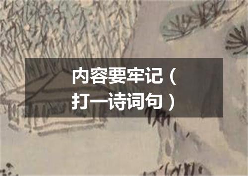 内容要牢记（打一诗词句）