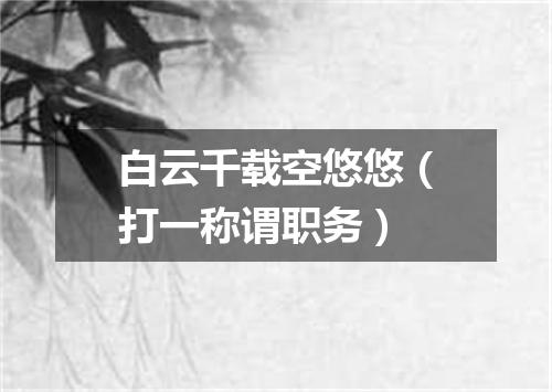 白云千载空悠悠（打一称谓职务）