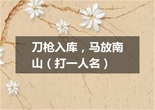刀枪入库，马放南山（打一人名）