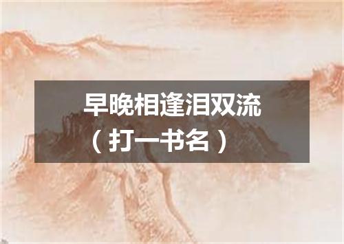 早晚相逢泪双流（打一书名）