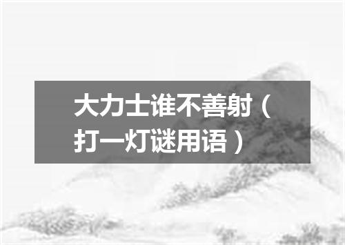 大力士谁不善射（打一灯谜用语）