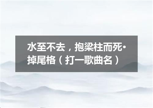水至不去，抱梁柱而死·掉尾格（打一歌曲名）