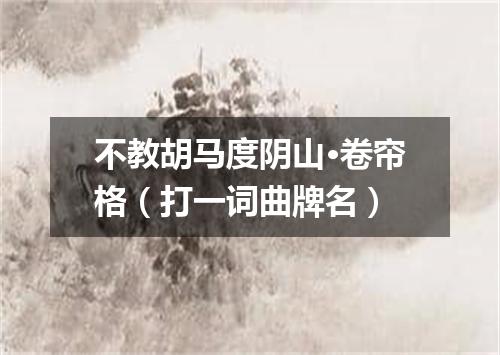 不教胡马度阴山·卷帘格（打一词曲牌名）